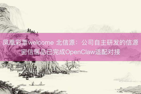 凤凰彩票welcome 北信源：公司自主研发的信源密信居品已完成OpenClaw适配对接