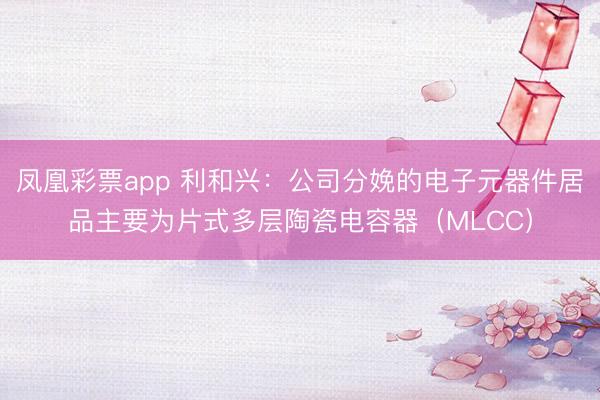凤凰彩票app 利和兴：公司分娩的电子元器件居品主要为片式多层陶瓷电容器（MLCC）