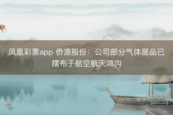 凤凰彩票app 侨源股份:公司部分气体居品已摆布于航空航天鸿沟