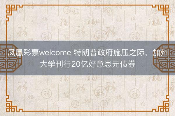 凤凰彩票welcome 特朗普政府施压之际，加州大学刊行20亿好意思元债券