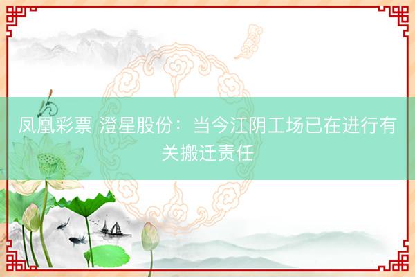 凤凰彩票 澄星股份:当今江阴工场已在进行有关搬迁责任