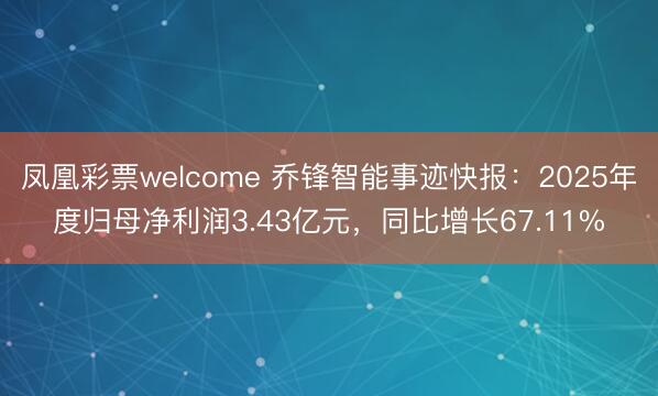 凤凰彩票welcome 乔锋智能事迹快报：2025年度归母净利润3.43亿元，同比增长67.11%