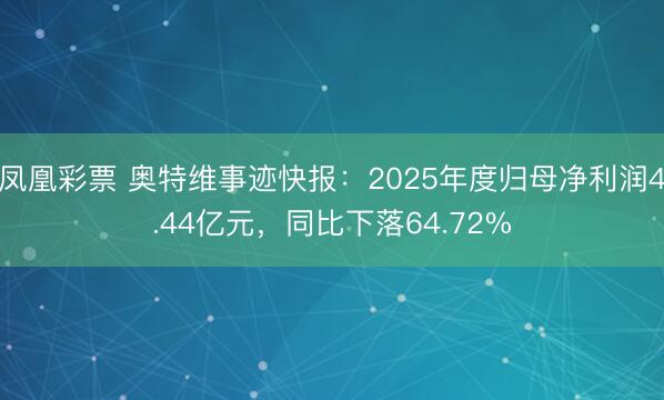 凤凰彩票 奥特维事迹快报：2025年度归母净利润4.44亿元，同比下落64.72%