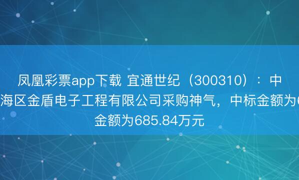 凤凰彩票app下载 宜通世纪(300310):中标佛山市南海区金盾电子工程有限公司采购神气,中标金额为685.84万元