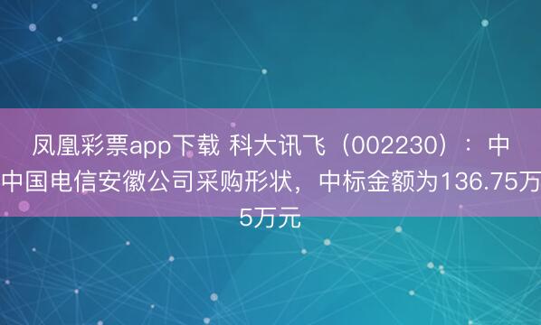 凤凰彩票app下载 科大讯飞(002230):中标中国电信安徽公司采购形状,中标金额为136.75万元