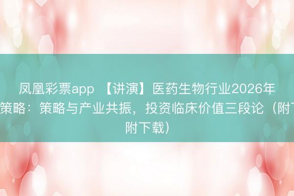 凤凰彩票app 【讲演】医药生物行业2026年投资策略：策略与产业共振，投资临床价值三段论（附下载）