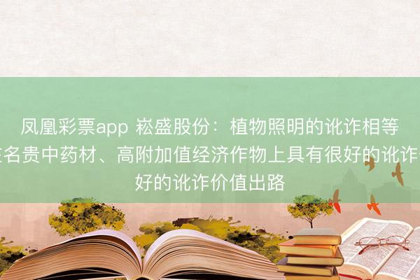 凤凰彩票app 崧盛股份：植物照明的讹诈相等平日，在名贵中药材、高附加值经济作物上具有很好的讹诈价值出路