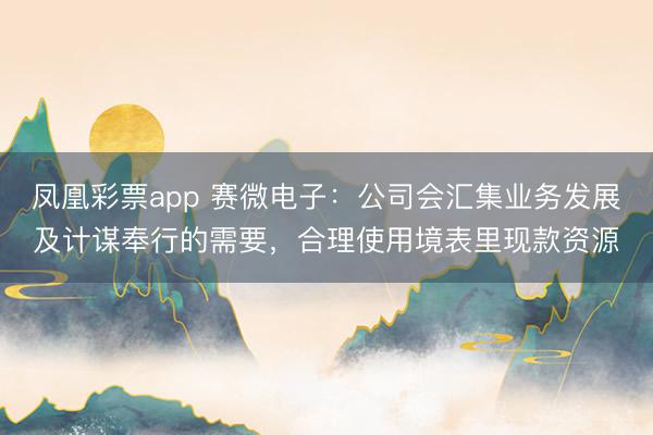 凤凰彩票app 赛微电子：公司会汇集业务发展及计谋奉行的需要，合理使用境表里现款资源