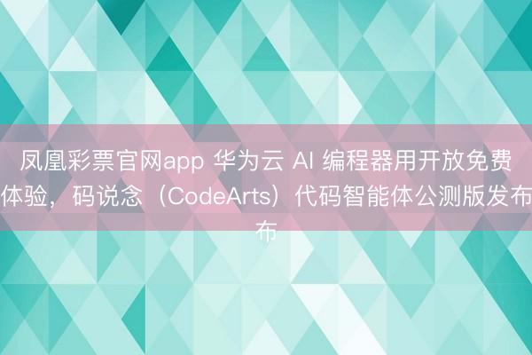 凤凰彩票官网app 华为云 AI 编程器用开放免费体验，码说念（CodeArts）代码智能体公测版发布