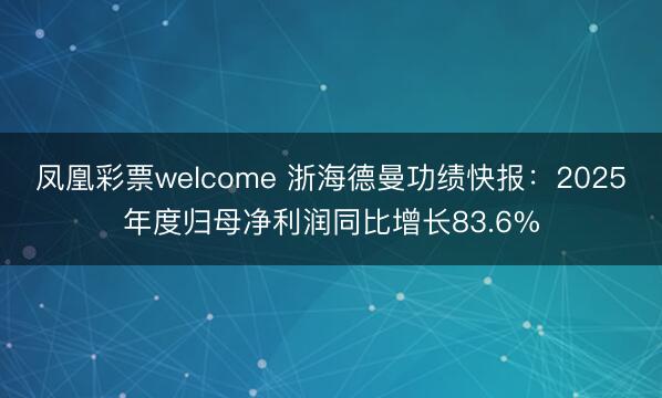 凤凰彩票welcome 浙海德曼功绩快报:2025年度归母净利润同比增长83.6%