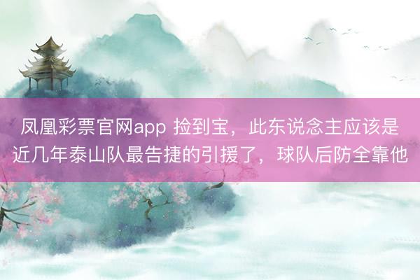 凤凰彩票官网app 捡到宝，此东说念主应该是近几年泰山队最告捷的引援了，球队后防全靠他