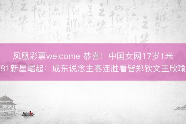 凤凰彩票welcome 恭喜！中国女网17岁1米81新星崛起：成东说念主赛连胜看皆郑钦文王欣瑜