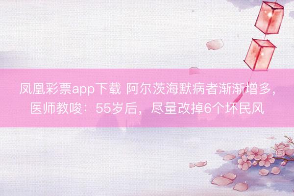 凤凰彩票app下载 阿尔茨海默病者渐渐增多，医师教唆：55岁后，尽量改掉6个坏民风