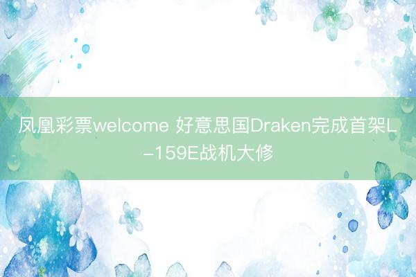 凤凰彩票welcome 好意思国Draken完成首架L-159E战机大修