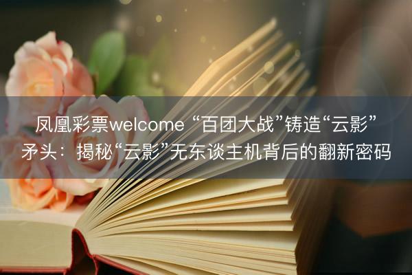 凤凰彩票welcome “百团大战”铸造“云影”矛头:揭秘“云影”无东谈主机背后的翻新密码