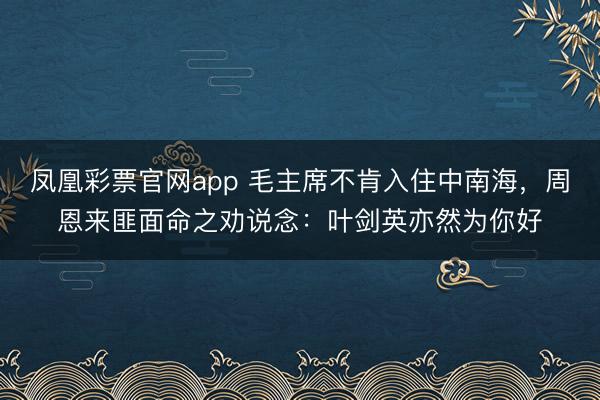 凤凰彩票官网app 毛主席不肯入住中南海，周恩来匪面命之劝说念：叶剑英亦然为你好