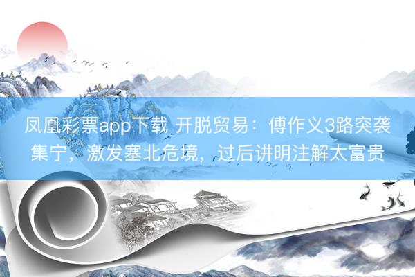 凤凰彩票app下载 开脱贸易：傅作义3路突袭集宁，激发塞北危境，过后讲明注解太富贵