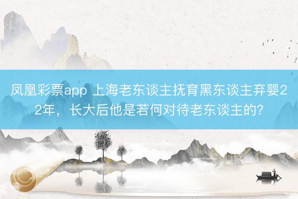 凤凰彩票app 上海老东谈主抚育黑东谈主弃婴22年，长大后他是若何对待老东谈主的？