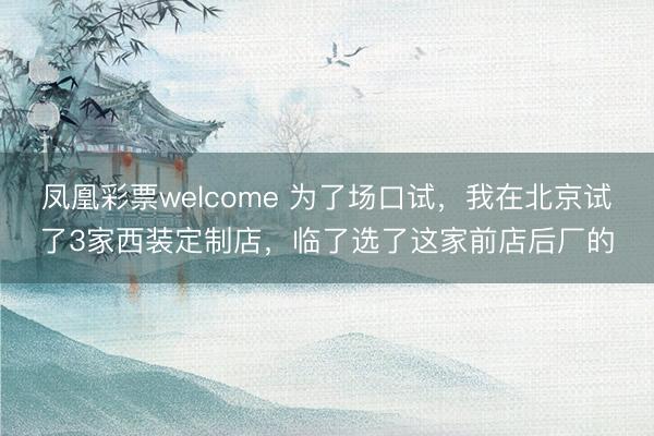 凤凰彩票welcome 为了场口试，我在北京试了3家西装定制店，临了选了这家前店后厂的