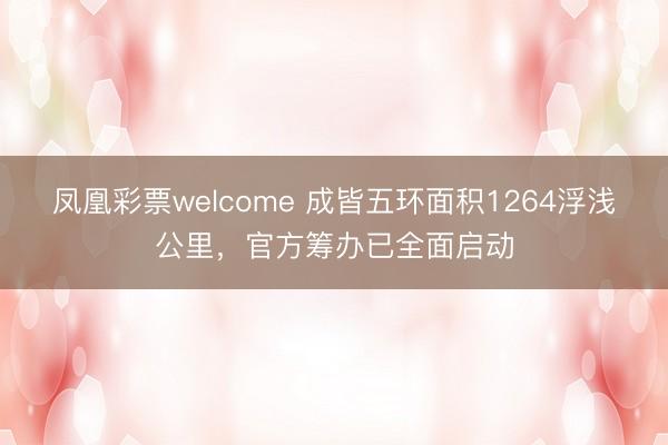 凤凰彩票welcome 成皆五环面积1264浮浅公里，官方筹办已全面启动