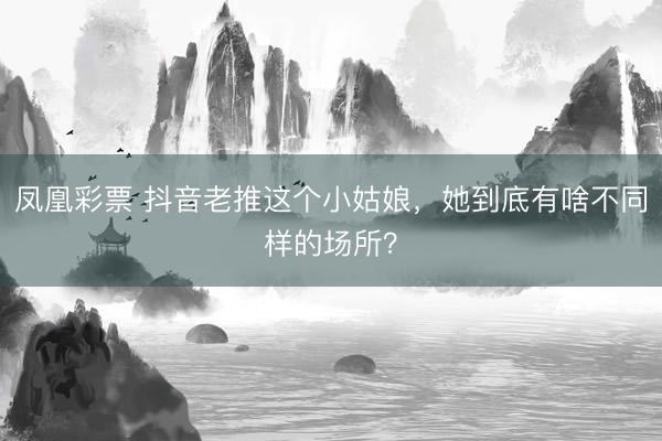 凤凰彩票 抖音老推这个小姑娘，她到底有啥不同样的场所？