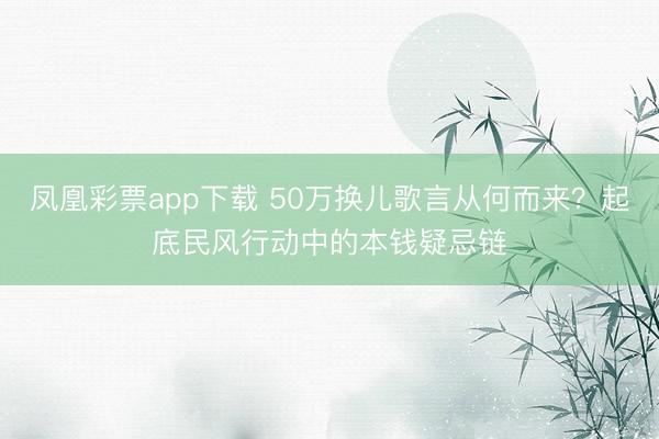 凤凰彩票app下载 50万换儿歌言从何而来？起底民风行动中的本钱疑忌链