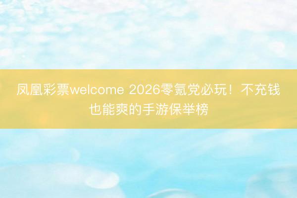 凤凰彩票welcome 2026零氪党必玩！不充钱也能爽的手游保举榜