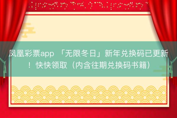 凤凰彩票app 「无限冬日」新年兑换码已更新!快快领取(内含往期兑换码书籍)