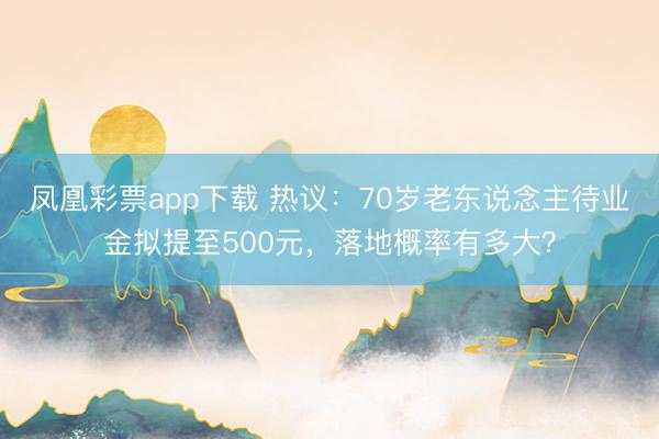 凤凰彩票app下载 热议：70岁老东说念主待业金拟提至500元，落地概率有多大？