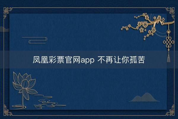 凤凰彩票官网app 不再让你孤苦