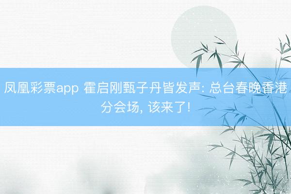 凤凰彩票app 霍启刚甄子丹皆发声: 总台春晚香港分会场， 该来了!