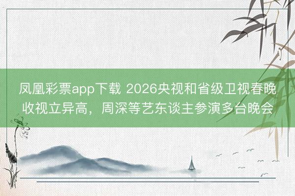 凤凰彩票app下载 2026央视和省级卫视春晚收视立异高，周深等艺东谈主参演多台晚会